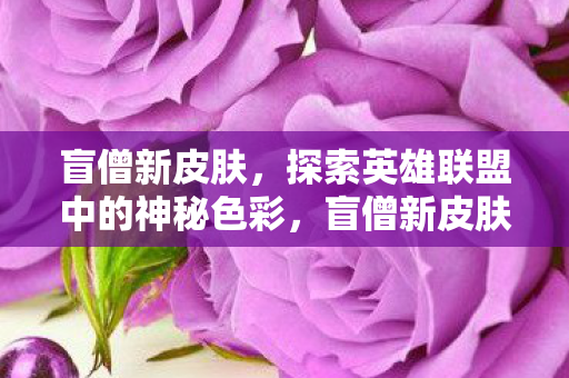 盲僧新皮肤,探索英雄联盟中的神秘色彩,盲僧新皮肤,探索英雄联盟的神秘色彩 盲僧新皮肤,探索英雄联盟中的神秘色彩,盲僧新皮肤,探索英雄联盟的神秘色彩