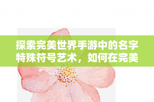 如何在完美世界手游中打造独特的名字特殊符号艺术图片