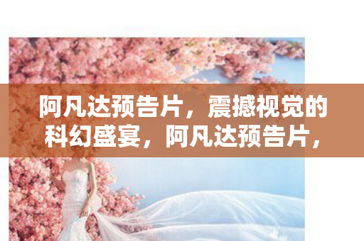 阿凡达预告片,震撼视觉的科幻盛宴,阿凡达预告片,科幻盛宴的视觉震撼 阿凡达预告片,震撼视觉的科幻盛宴,阿凡达预告片,科幻盛宴的视觉震撼