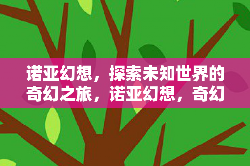 诺亚幻想,探索未知世界的奇幻之旅,诺亚幻想,奇幻之旅,探索未知世界 诺亚幻想,探索未知世界的奇幻之旅,诺亚幻想,奇幻之旅,探索未知世界