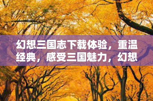 幻想三国志下载体验，重温经典，感受三国魅力，幻想三国志重温经典，感受三国魅力下载体验