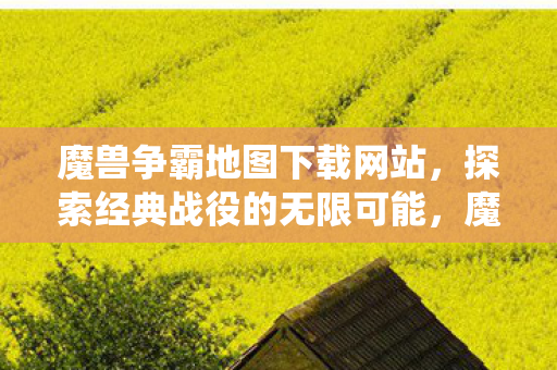 魔兽争霸地图下载网站,探索经典战役的无限可能,魔兽争霸地图下载,探索经典战役的无限可能 魔兽争霸地图下载网站,探索经典战役的无限可能,魔兽争霸地图下载,探索经典战役的无限可能