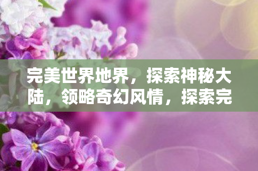 完美世界地界,探索神秘大陆,领略奇幻风情,探索完美世界神秘大陆,领略奇幻风情 完美世界地界,探索神秘大陆,领略奇幻风情,探索完美世界神秘大陆,领略奇幻风情