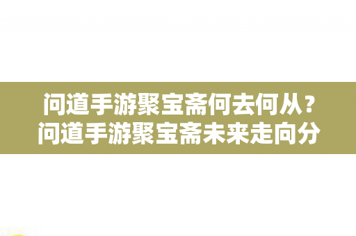 问道手游聚宝斋何去何从?问道手游聚宝斋未来走向分析 问道手游聚宝斋何去何从?问道手游聚宝斋未来走向分析