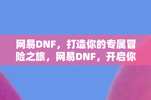 网易DNF,打造你的专属冒险之旅,网易DNF,开启你的专属冒险之旅 网易DNF,打造你的专属冒险之旅,网易DNF,开启你的专属冒险之旅