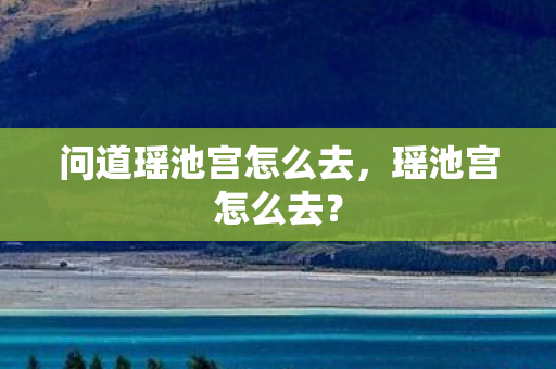 问道瑶池宫怎么去,瑶池宫怎么去? 问道瑶池宫怎么去,瑶池宫怎么去?