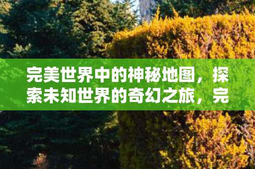 完美世界中的神秘地图,探索未知世界的奇幻之旅,完美世界神秘地图,奇幻之旅探索未知世界 完美世界中的神秘地图,探索未知世界的奇幻之旅,完美世界神秘地图,奇幻之旅探索未知世界