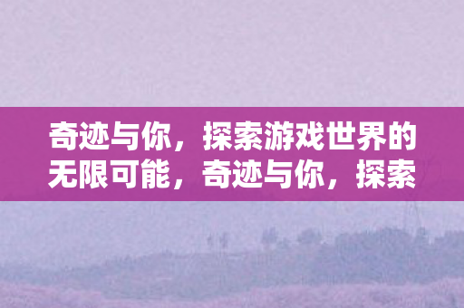 奇迹与你,探索游戏世界的无限可能,奇迹与你,探索游戏世界的无限可能 奇迹与你,探索游戏世界的无限可能,奇迹与你,探索游戏世界的无限可能