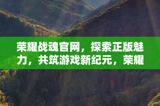 荣耀战魂官网,探索正版魅力,共筑游戏新纪元,荣耀战魂官网,探索正版魅力,共筑游戏新纪元 荣耀战魂官网,探索正版魅力,共筑游戏新纪元,荣耀战魂官网,探索正版魅力,共筑游戏新纪元