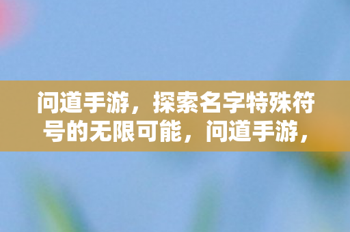 问道手游,探索名字特殊符号的无限可能,问道手游,探索名字特殊符号的无限可能 问道手游,探索名字特殊符号的无限可能,问道手游,探索名字特殊符号的无限可能