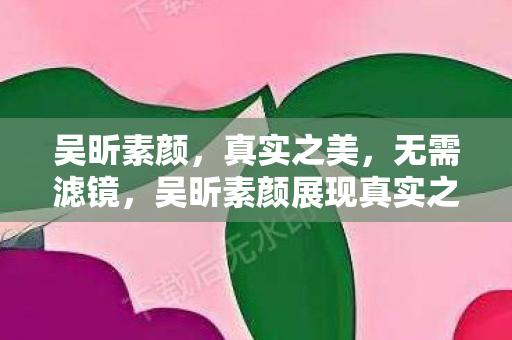 吴昕素颜展现真实之美图片