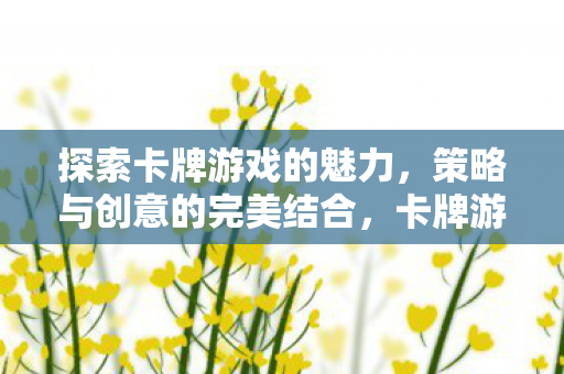 探索卡牌游戏的魅力,策略与创意的完美结合,卡牌游戏,策略与创意的完美结合 探索卡牌游戏的魅力,策略与创意的完美结合,卡牌游戏,策略与创意的完美结合