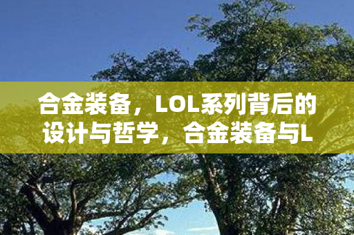 合金装备,LOL系列背后的设计与哲学,合金装备与LOL系列,设计与哲学的深度探索 合金装备,LOL系列背后的设计与哲学,合金装备与LOL系列,设计与哲学的深度探索
