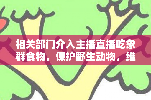 相关部门介入主播直播吃象群食物图片