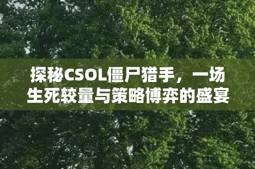 探秘CSOL僵尸猎手,一场生死较量与策略博弈的盛宴,探秘CSOL僵尸猎手,一场生死较量与策略博弈的盛宴 探秘CSOL僵尸猎手,一场生死较量与策略博弈的盛宴,探秘CSOL僵尸猎手,一场生死较量与策略博弈的盛宴