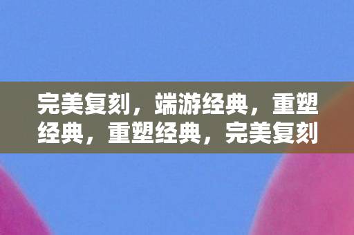 完美复刻,端游经典,重塑经典,重塑经典,完美复刻端游 完美复刻,端游经典,重塑经典,重塑经典,完美复刻端游