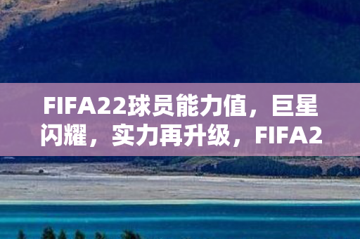 FIFA22球员能力值,巨星闪耀,实力再升级,FIFA22球员能力值公布,巨星实力再升级 FIFA22球员能力值,巨星闪耀,实力再升级,FIFA22球员能力值公布,巨星实力再升级