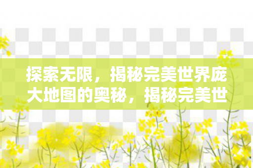 探索无限,揭秘完美世界庞大地图的奥秘,揭秘完美世界,探索庞大地图的奥秘 探索无限,揭秘完美世界庞大地图的奥秘,揭秘完美世界,探索庞大地图的奥秘