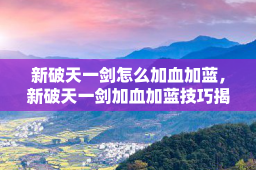 新破天一剑怎么加血加蓝,新破天一剑加血加蓝技巧揭秘 新破天一剑怎么加血加蓝,新破天一剑加血加蓝技巧揭秘