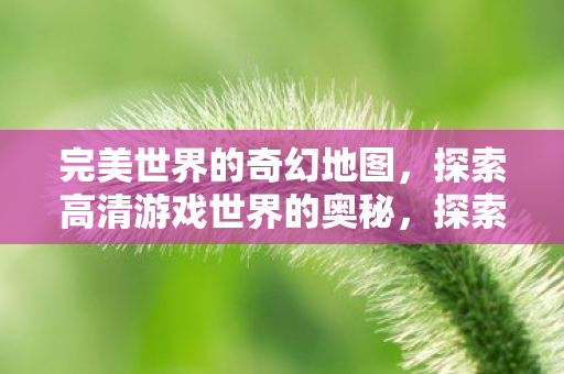完美世界的奇幻地图，探索高清游戏世界的奥秘，探索完美世界高清奇幻地图，揭秘游戏世界的奥秘