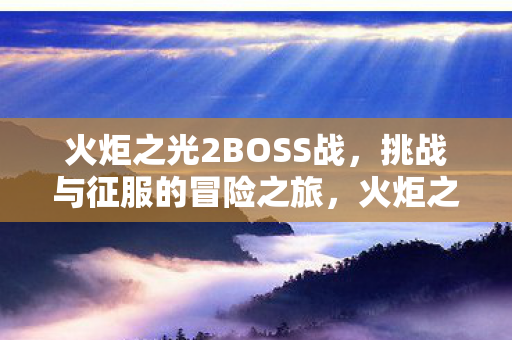 火炬之光2BOSS战,挑战与征服的冒险之旅,火炬之光2BOSS战,挑战与征服的冒险之旅 火炬之光2BOSS战,挑战与征服的冒险之旅,火炬之光2BOSS战,挑战与征服的冒险之旅