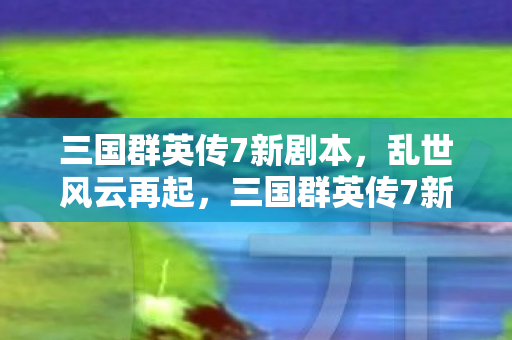三国群英传7新剧本,乱世风云再起,三国群英传7新剧本,乱世风云再起,英雄再临! 三国群英传7新剧本,乱世风云再起,三国群英传7新剧本,乱世风云再起,英雄再临!