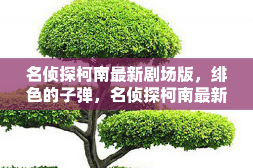 名侦探柯南最新剧场版,绯色的子弹,名侦探柯南最新剧场版,绯色的子弹震撼来袭! 名侦探柯南最新剧场版,绯色的子弹,名侦探柯南最新剧场版,绯色的子弹震撼来袭!