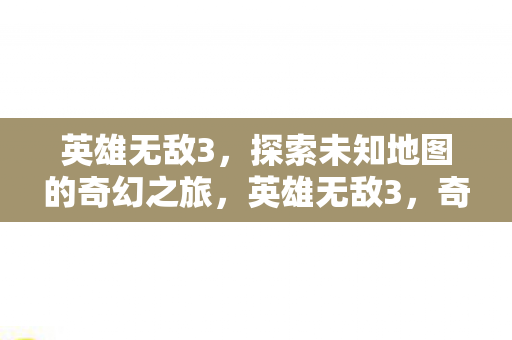 英雄无敌3,探索未知地图的奇幻之旅,英雄无敌3,奇幻地图探索之旅 英雄无敌3,探索未知地图的奇幻之旅,英雄无敌3,奇幻地图探索之旅
