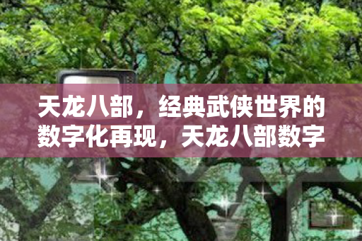 天龙八部数字化再现经典武侠世界图片