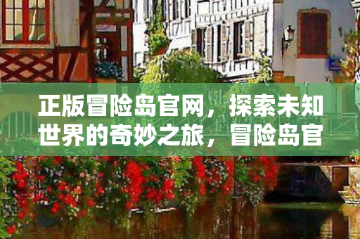 正版冒险岛官网,探索未知世界的奇妙之旅,冒险岛官网,开启探索未知世界的奇妙之旅 正版冒险岛官网,探索未知世界的奇妙之旅,冒险岛官网,开启探索未知世界的奇妙之旅
