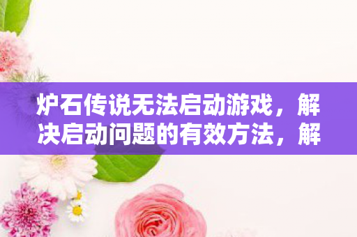 炉石传说无法启动游戏,解决启动问题的有效方法,解决炉石传说无法启动游戏的有效方法 炉石传说无法启动游戏,解决启动问题的有效方法,解决炉石传说无法启动游戏的有效方法