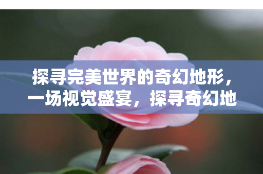 探寻完美世界的奇幻地形,一场视觉盛宴,探寻奇幻地形,一场视觉盛宴 探寻完美世界的奇幻地形,一场视觉盛宴,探寻奇幻地形,一场视觉盛宴