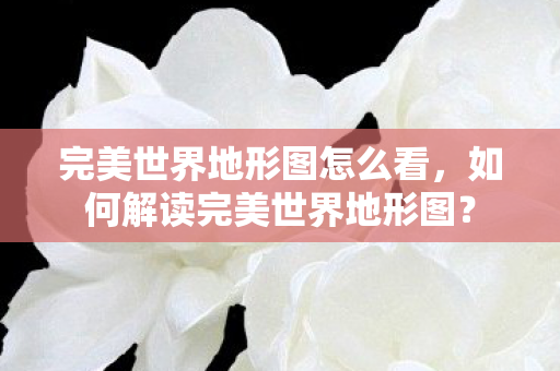 完美世界地形图怎么看，如何解读完美世界地形图？