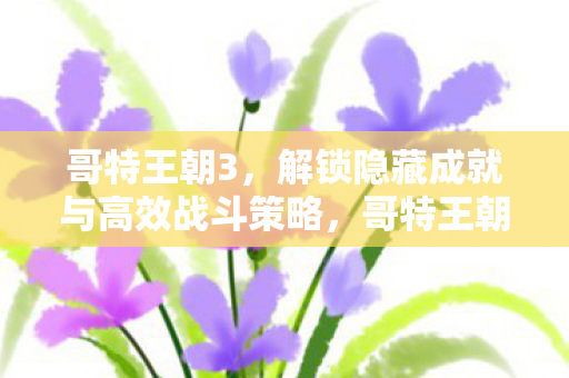 哥特王朝3,解锁隐藏成就与高效战斗策略,哥特王朝3隐藏成就解锁与高效战斗策略全解析 哥特王朝3,解锁隐藏成就与高效战斗策略,哥特王朝3隐藏成就解锁与高效战斗策略全解析