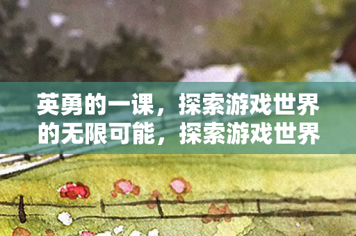 英勇的一课,探索游戏世界的无限可能,探索游戏世界的无限可能,英勇的一课 英勇的一课,探索游戏世界的无限可能,探索游戏世界的无限可能,英勇的一课
