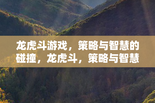 龙虎斗游戏,策略与智慧的碰撞,龙虎斗,策略与智慧的较量 龙虎斗游戏,策略与智慧的碰撞,龙虎斗,策略与智慧的较量
