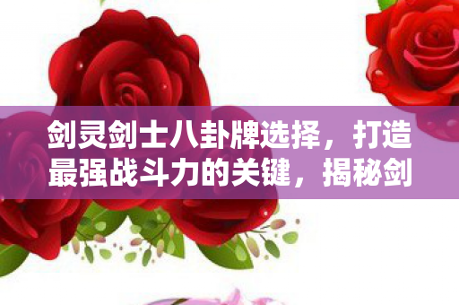 剑灵剑士八卦牌选择,打造最强战斗力的关键,揭秘剑灵剑士八卦牌选择,打造最强战斗力的关键策略 剑灵剑士八卦牌选择,打造最强战斗力的关键,揭秘剑灵剑士八卦牌选择,打造最强战斗力的关键策略
