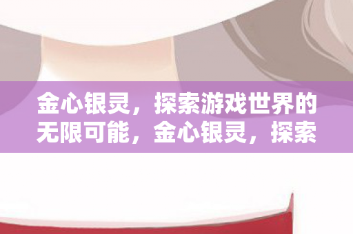 金心银灵,探索游戏世界的无限可能,金心银灵,探索游戏世界的无限可能 金心银灵,探索游戏世界的无限可能,金心银灵,探索游戏世界的无限可能