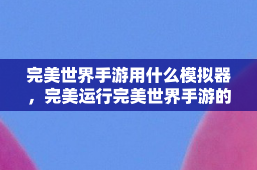 完美世界手游用什么模拟器,完美运行完美世界手游的模拟器推荐 完美世界手游用什么模拟器,完美运行完美世界手游的模拟器推荐