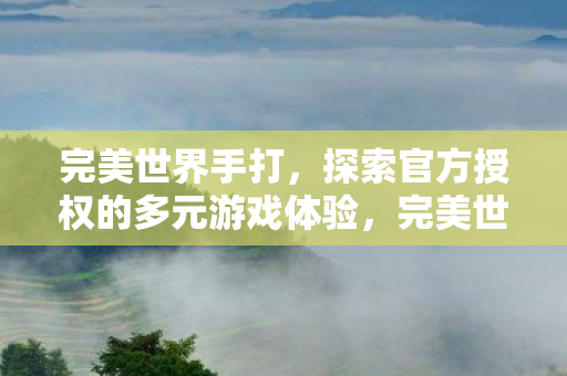 完美世界手打,探索官方授权的多元游戏体验,完美世界手游,探索官方授权多元游戏体验 完美世界手打,探索官方授权的多元游戏体验,完美世界手游,探索官方授权多元游戏体验
