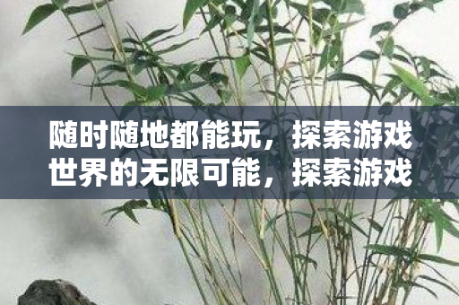 随时随地都能玩,探索游戏世界的无限可能,探索游戏世界的无限可能,随时随地畅享游戏乐趣 随时随地都能玩,探索游戏世界的无限可能,探索游戏世界的无限可能,随时随地畅享游戏乐趣