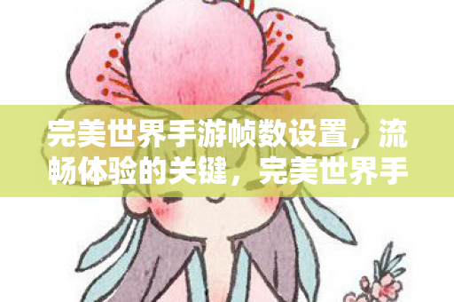 完美世界手游帧数设置,流畅体验的关键,完美世界手游帧数设置,打造流畅游戏体验 完美世界手游帧数设置,流畅体验的关键,完美世界手游帧数设置,打造流畅游戏体验