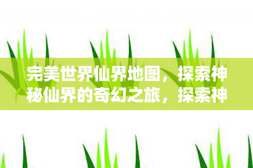 完美世界仙界地图,探索神秘仙界的奇幻之旅,探索神秘仙界,完美世界仙界地图奇幻之旅 完美世界仙界地图,探索神秘仙界的奇幻之旅,探索神秘仙界,完美世界仙界地图奇幻之旅