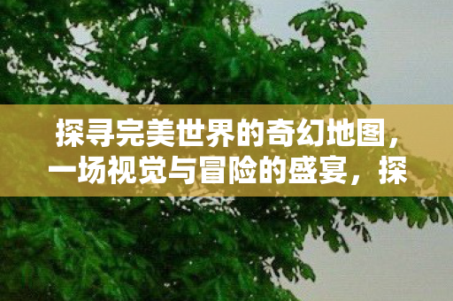 探寻完美世界的奇幻地图,一场视觉与冒险的盛宴,探寻奇幻地图,视觉盛宴与冒险之旅 探寻完美世界的奇幻地图,一场视觉与冒险的盛宴,探寻奇幻地图,视觉盛宴与冒险之旅