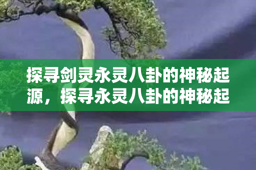 探寻剑灵永灵八卦的神秘起源图片