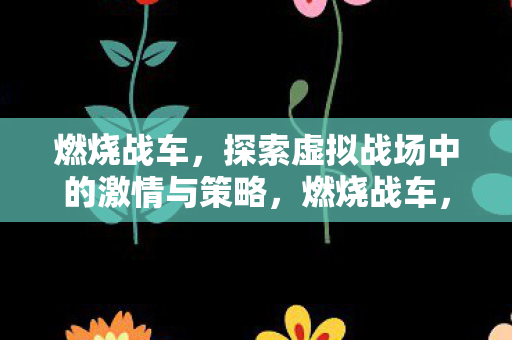 燃烧战车,探索虚拟战场中的激情与策略,燃烧战车,虚拟战场中的激情与策略探索 燃烧战车,探索虚拟战场中的激情与策略,燃烧战车,虚拟战场中的激情与策略探索
