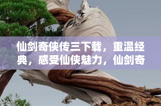 仙剑奇侠传三下载,重温经典,感受仙侠魅力,仙剑奇侠传三重温经典,感受仙侠魅力,下载体验! 仙剑奇侠传三下载,重温经典,感受仙侠魅力,仙剑奇侠传三重温经典,感受仙侠魅力,下载体验!