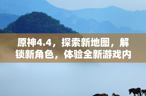 原神4.4,探索新地图,解锁新角色,体验全新游戏内容,原神4.4版本更新,探索新地图,解锁新角色,体验全新游戏内容 原神4.4,探索新地图,解锁新角色,体验全新游戏内容,原神4.4版本更新,探索新地图,解锁新角色,体验全新游戏内容