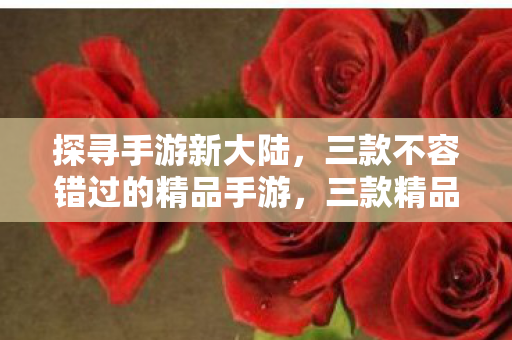 探寻手游新大陆,三款不容错过的精品手游,三款精品手游,带你探寻手游新大陆 探寻手游新大陆,三款不容错过的精品手游,三款精品手游,带你探寻手游新大陆