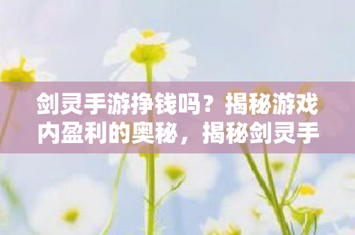 剑灵手游挣钱吗?揭秘游戏内盈利的奥秘,揭秘剑灵手游的盈利奥秘,如何在游戏中轻松赚钱? 剑灵手游挣钱吗?揭秘游戏内盈利的奥秘,揭秘剑灵手游的盈利奥秘,如何在游戏中轻松赚钱?